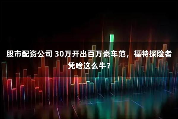 股市配资公司 30万开出百万豪车范，福特探险者凭啥这么牛？
