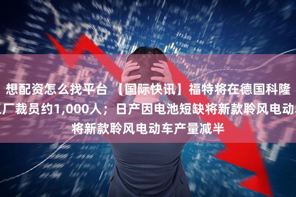 想配资怎么找平台 【国际快讯】福特将在德国科隆电动汽车工厂裁员约1,000人；日产因电池短缺将新款聆风电动车产量减半