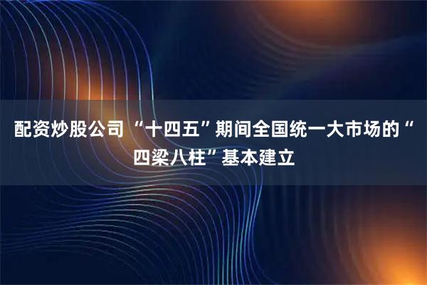 配资炒股公司 “十四五”期间全国统一大市场的“四梁八柱”基本建立