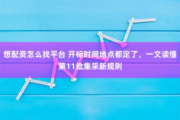 想配资怎么找平台 开标时间地点都定了，一文读懂第11批集采新规则