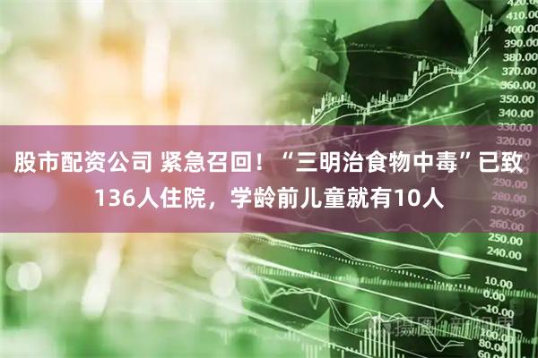 股市配资公司 紧急召回！“三明治食物中毒”已致136人住院，学龄前儿童就有10人