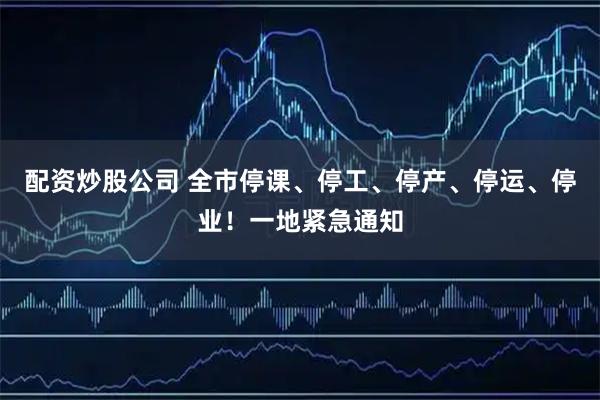 配资炒股公司 全市停课、停工、停产、停运、停业！一地紧急通知