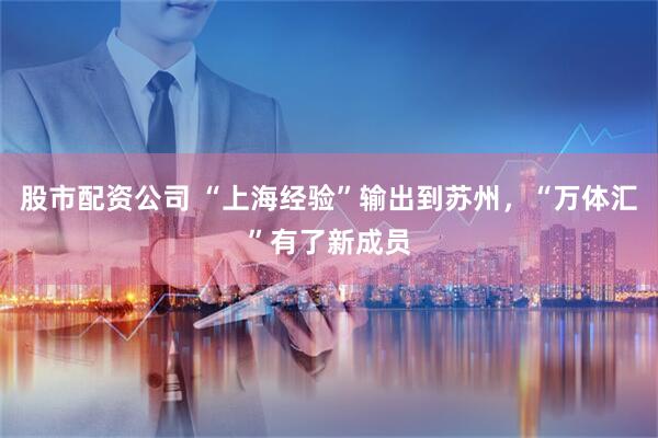 股市配资公司 “上海经验”输出到苏州，“万体汇”有了新成员