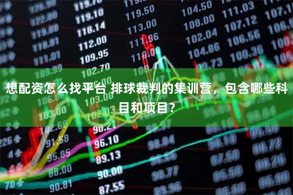想配资怎么找平台 排球裁判的集训营，包含哪些科目和项目？