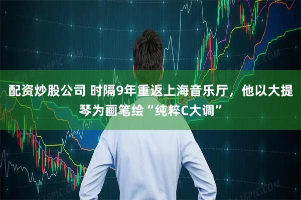 配资炒股公司 时隔9年重返上海音乐厅，他以大提琴为画笔绘“纯粹C大调”