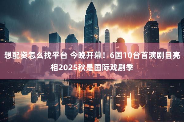 想配资怎么找平台 今晚开幕！6国10台首演剧目亮相2025秋是国际戏剧季