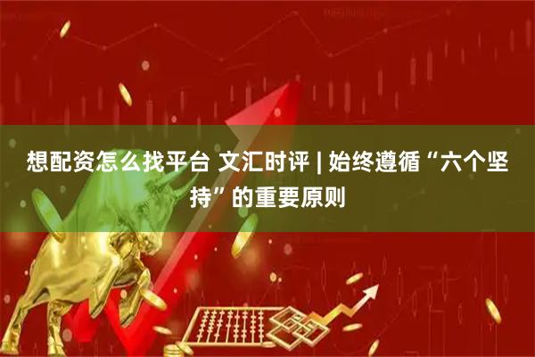 想配资怎么找平台 文汇时评 | 始终遵循“六个坚持”的重要原则