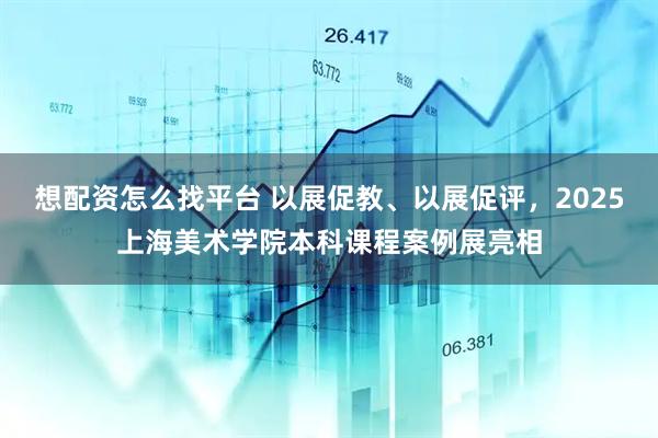 想配资怎么找平台 以展促教、以展促评，2025上海美术学院本科课程案例展亮相