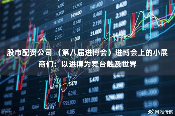股市配资公司 （第八届进博会）进博会上的小展商们：以进博为舞台触及世界