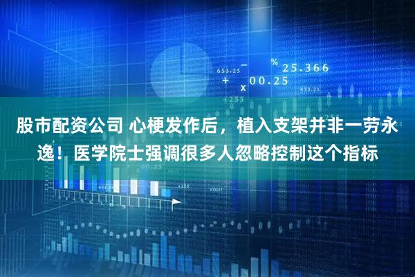 股市配资公司 心梗发作后，植入支架并非一劳永逸！医学院士强调很多人忽略控制这个指标