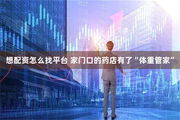 想配资怎么找平台 家门口的药店有了“体重管家”
