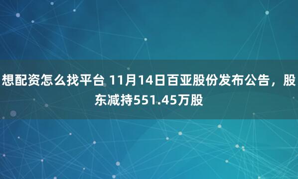 想配资怎么找平台 11月14日百亚股份发布公告，股东减持551.45万股