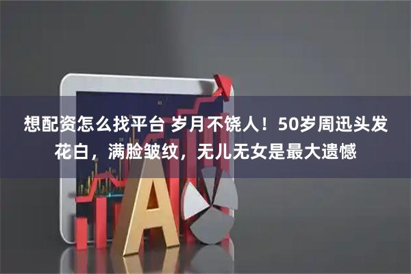 想配资怎么找平台 岁月不饶人！50岁周迅头发花白，满脸皱纹，无儿无女是最大遗憾
