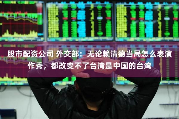股市配资公司 外交部：无论赖清德当局怎么表演作秀，都改变不了台湾是中国的台湾