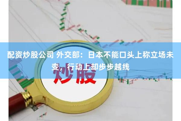 配资炒股公司 外交部：日本不能口头上称立场未变，行动上却步步越线