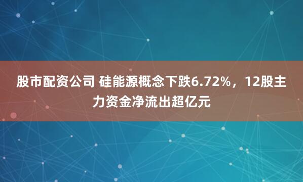 股市配资公司 硅能源概念下跌6.72%，12股主力资金净流出超亿元