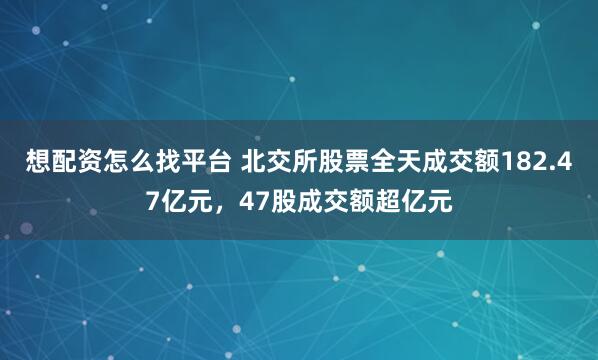 想配资怎么找平台 北交所股票全天成交额182.47亿元，47股成交额超亿元