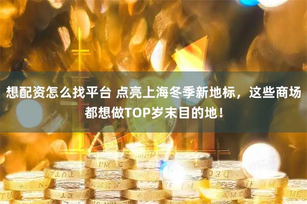 想配资怎么找平台 点亮上海冬季新地标，这些商场都想做TOP岁末目的地！