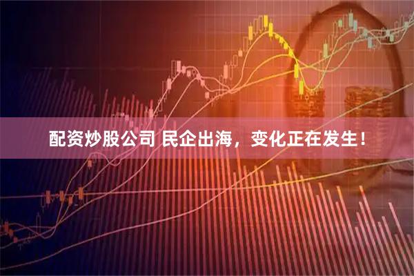 配资炒股公司 民企出海，变化正在发生！