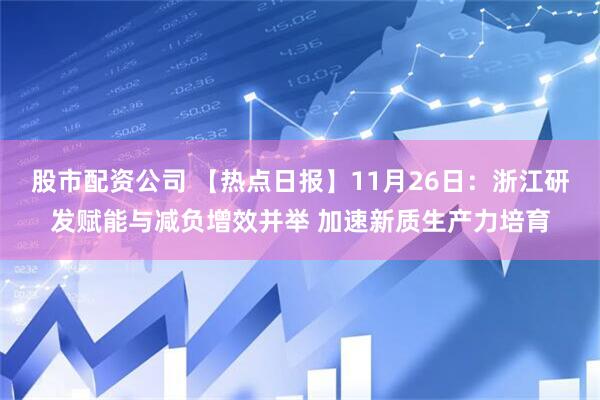股市配资公司 【热点日报】11月26日：浙江研发赋能与减负增效并举 加速新质生产力培育