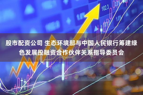 股市配资公司 生态环境部与中国人民银行筹建绿色发展投融资合作伙伴关系指导委员会