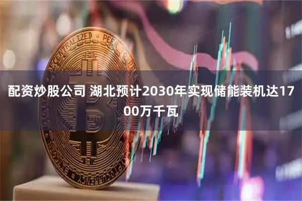 配资炒股公司 湖北预计2030年实现储能装机达1700万千瓦