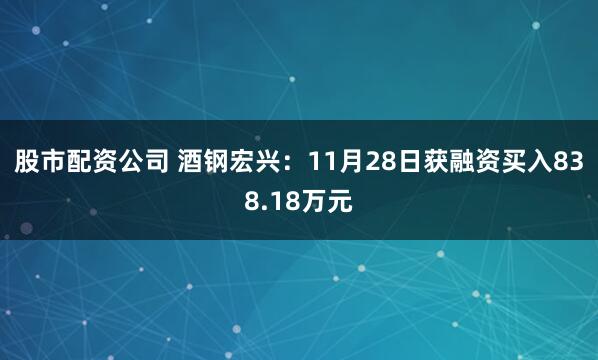 股市配资公司 酒钢宏兴：11月28日获融资买入838.18万元