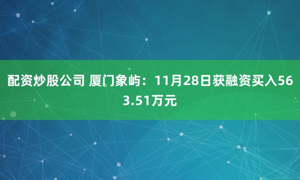配资炒股公司 厦门象屿：11月28日获融资买入563.51万元