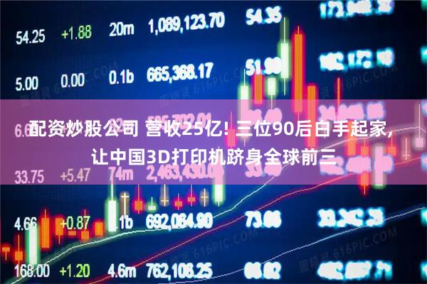 配资炒股公司 营收25亿! 三位90后白手起家, 让中国3D打印机跻身全球前三