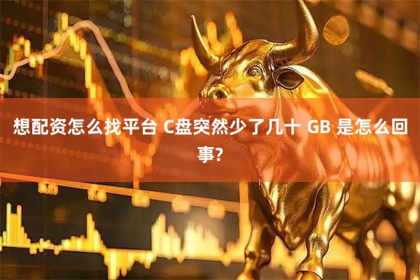 想配资怎么找平台 C盘突然少了几十 GB 是怎么回事?