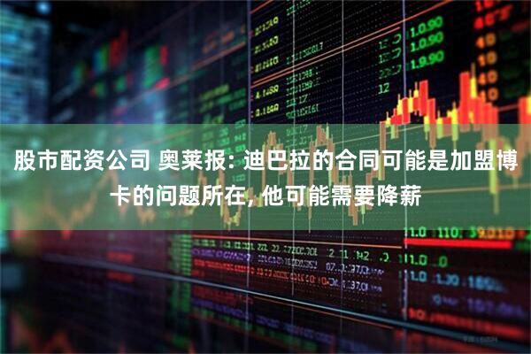 股市配资公司 奥莱报: 迪巴拉的合同可能是加盟博卡的问题所在, 他可能需要降薪