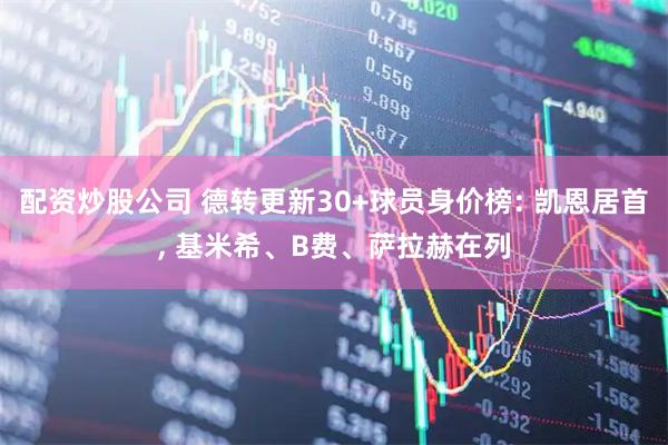 配资炒股公司 德转更新30+球员身价榜: 凯恩居首, 基米希、B费、萨拉赫在列