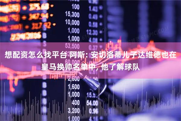 想配资怎么找平台 阿斯: 安切洛蒂儿子达维徳也在皇马换帅名单中, 他了解球队