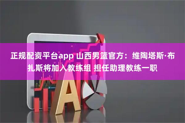 正规配资平台app 山西男篮官方：维陶塔斯·布扎斯将加入教练组 担任助理教练一职