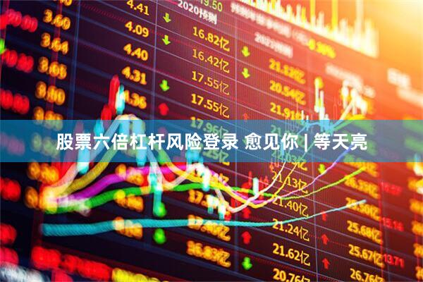 股票六倍杠杆风险登录 愈见你 | 等天亮