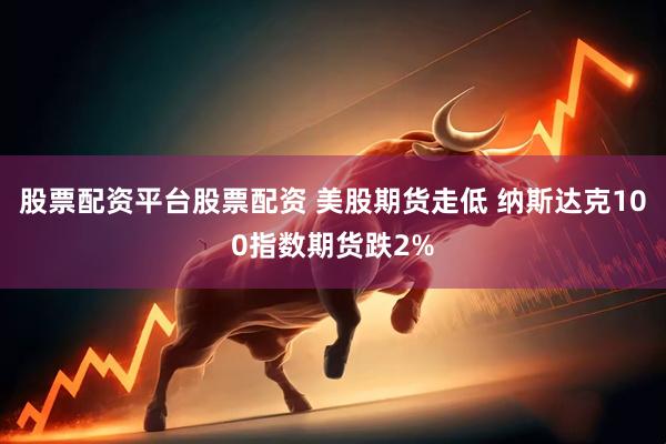 股票配资平台股票配资 美股期货走低 纳斯达克100指数期货跌2%