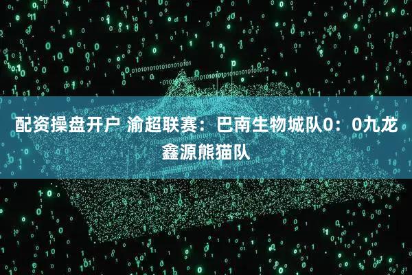 配资操盘开户 渝超联赛：巴南生物城队0：0九龙鑫源熊猫队