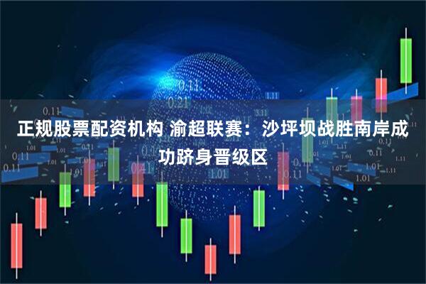 正规股票配资机构 渝超联赛：沙坪坝战胜南岸成功跻身晋级区