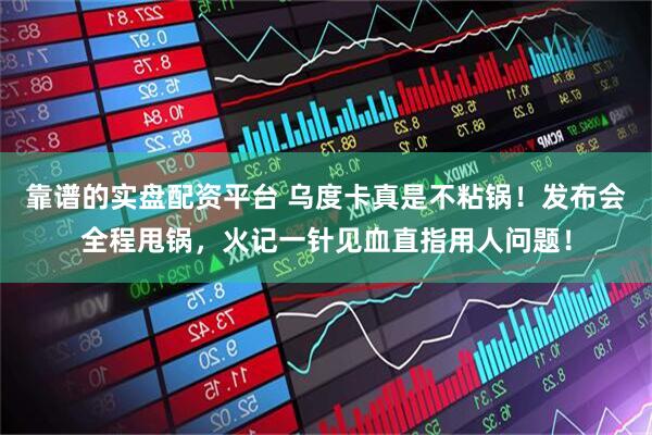 靠谱的实盘配资平台 乌度卡真是不粘锅！发布会全程甩锅，火记一针见血直指用人问题！