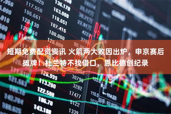 短期免费配资资讯 火箭两大败因出炉，申京赛后摊牌！杜兰特不找借口，恩比德创纪录