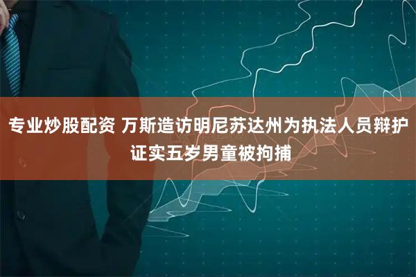 专业炒股配资 万斯造访明尼苏达州为执法人员辩护 证实五岁男童被拘捕