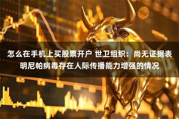 怎么在手机上买股票开户 世卫组织：尚无证据表明尼帕病毒存在人际传播能力增强的情况