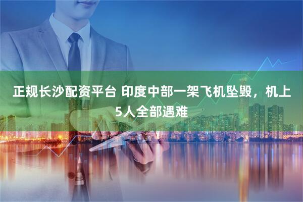正规长沙配资平台 印度中部一架飞机坠毁，机上5人全部遇难