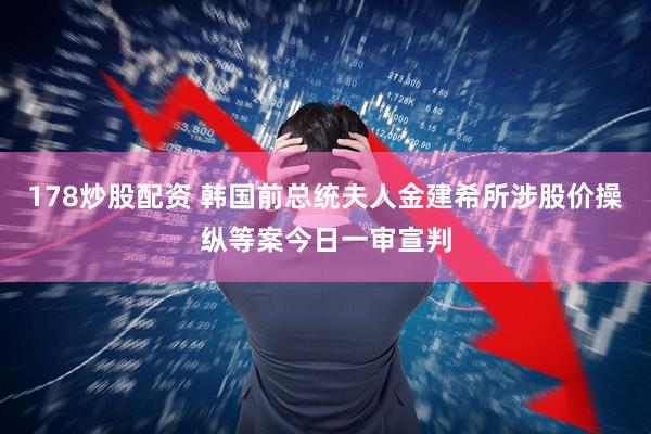 178炒股配资 韩国前总统夫人金建希所涉股价操纵等案今日一审宣判