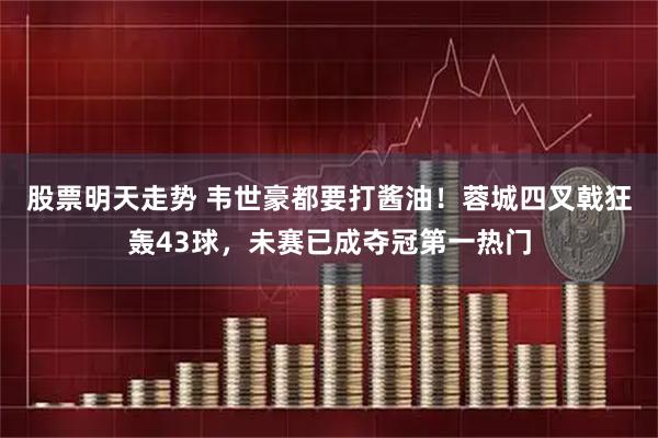 股票明天走势 韦世豪都要打酱油！蓉城四叉戟狂轰43球，未赛已成夺冠第一热门
