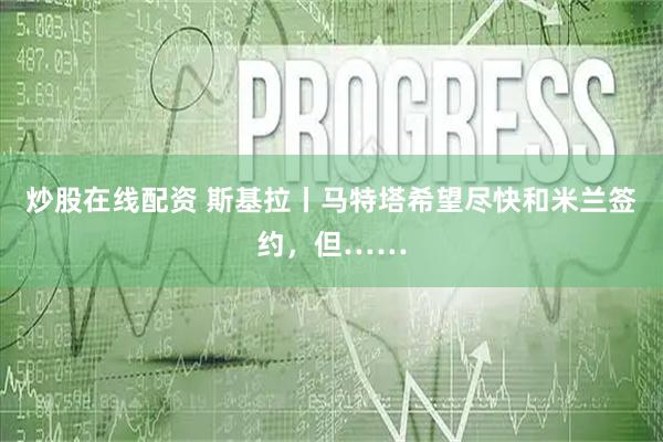 炒股在线配资 斯基拉丨马特塔希望尽快和米兰签约，但……