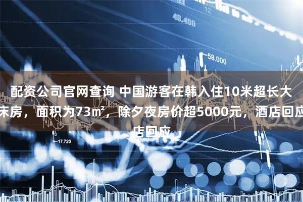 配资公司官网查询 中国游客在韩入住10米超长大床房，面积为73㎡，除夕夜房价超5000元，酒店回应