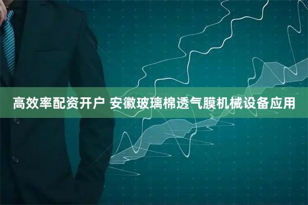 高效率配资开户 安徽玻璃棉透气膜机械设备应用