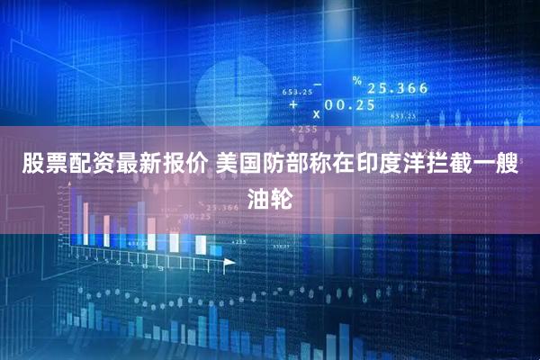 股票配资最新报价 美国防部称在印度洋拦截一艘油轮