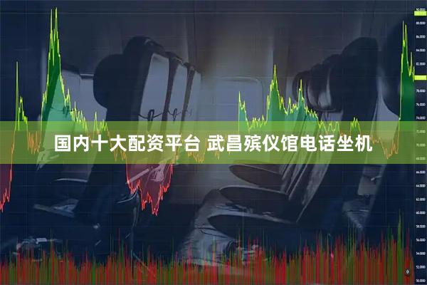 国内十大配资平台 武昌殡仪馆电话坐机
